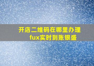 开店二维码在哪里办理 fux实时到账银盛